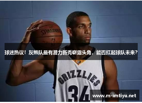 球迷热议！灰熊队最有潜力新秀崭露头角，能否扛起球队未来？