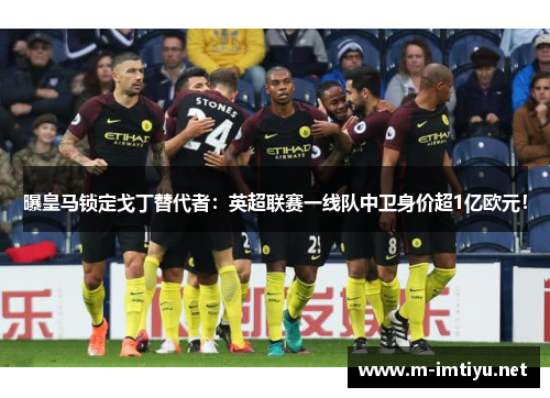 曝皇马锁定戈丁替代者：英超联赛一线队中卫身价超1亿欧元！