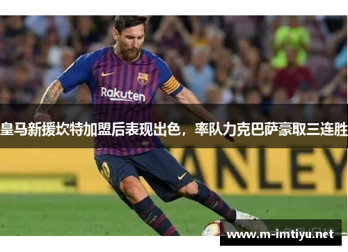 皇马新援坎特加盟后表现出色，率队力克巴萨豪取三连胜